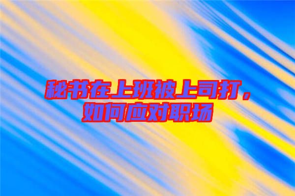 秘書(shū)在上班被上司打，如何應(yīng)對(duì)職場(chǎng)