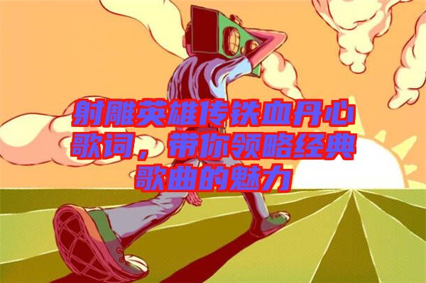 射雕英雄傳鐵血丹心歌詞，帶你領略經典歌曲的魅力