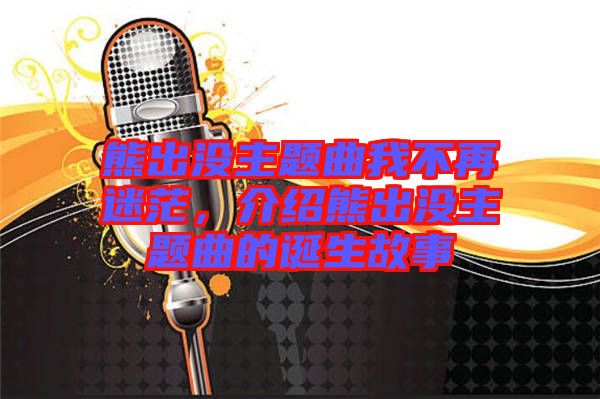熊出沒主題曲我不再迷茫，介紹熊出沒主題曲的誕生故事