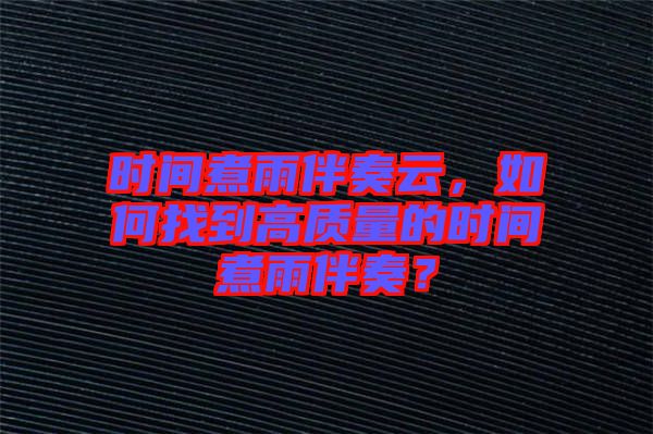 時間煮雨伴奏云，如何找到高質(zhì)量的時間煮雨伴奏？