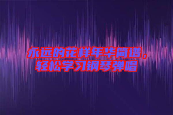 永遠(yuǎn)的花樣年華簡譜，輕松學(xué)習(xí)鋼琴彈唱