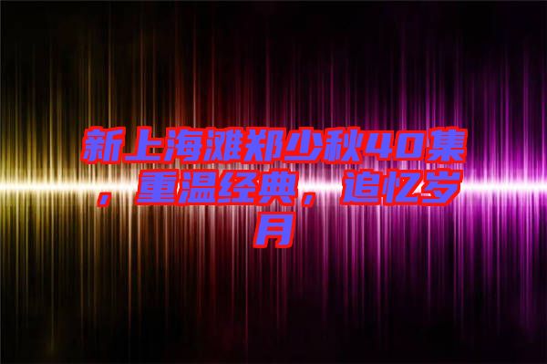 新上海灘鄭少秋40集，重溫經(jīng)典，追憶歲月