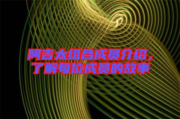 阿吉太組合成員介紹，了解每位成員的故事