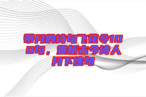 帶月的詩句飛花令100句，賞析古今詩人月下佳句