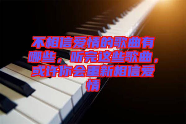 不相信愛情的歌曲有哪些，聽完這些歌曲，或許你會重新相信愛情