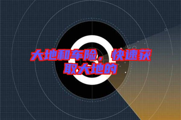 大地和車險(xiǎn)，快速獲取大地的