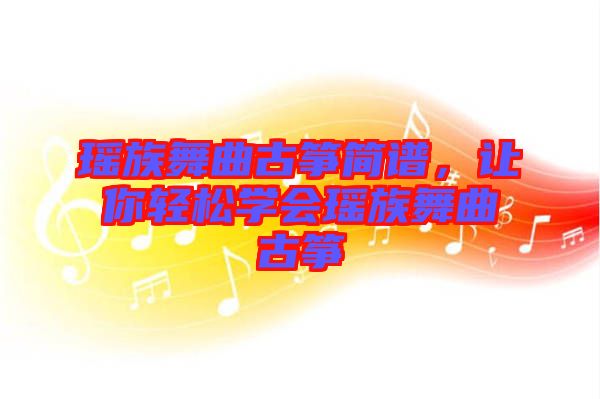 瑤族舞曲古箏簡譜，讓你輕松學會瑤族舞曲古箏