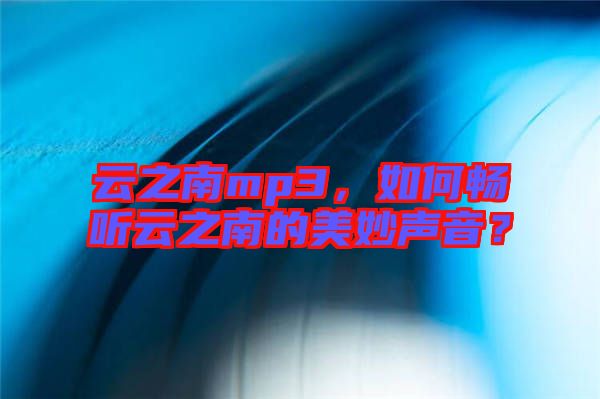 云之南mp3，如何暢聽(tīng)云之南的美妙聲音？