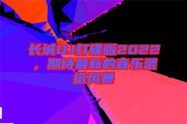 長(zhǎng)城DJ打碟版2022，期待最新的音樂(lè)混搭風(fēng)暴
