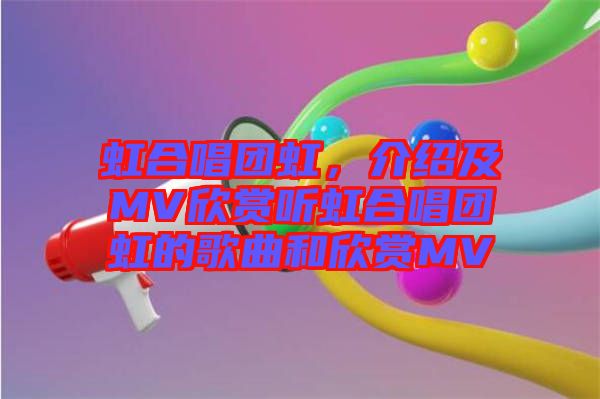 虹合唱團(tuán)虹，介紹及MV欣賞聽(tīng)虹合唱團(tuán)虹的歌曲和欣賞MV