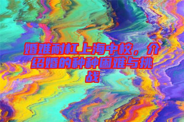 婚難耐杠上海中校，介紹婚的種種困難與挑戰(zhàn)