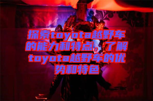 探索toyota越野車的能力和特點，了解toyota越野車的優(yōu)勢和特色