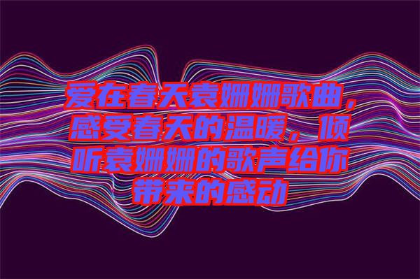 愛(ài)在春天袁姍姍歌曲，感受春天的溫暖，傾聽(tīng)袁姍姍的歌聲給你帶來(lái)的感動(dòng)