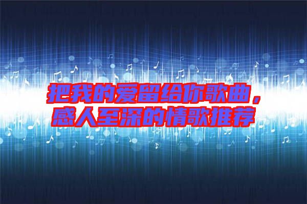 把我的愛留給你歌曲，感人至深的情歌推薦