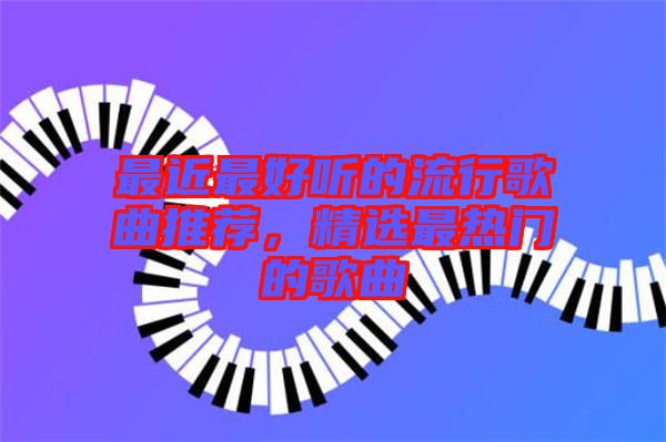 最近最好聽的流行歌曲推薦，精選最熱門的歌曲