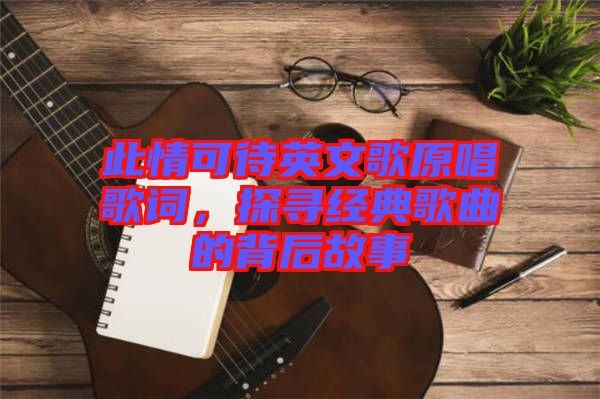 此情可待英文歌原唱歌詞，探尋經(jīng)典歌曲的背后故事