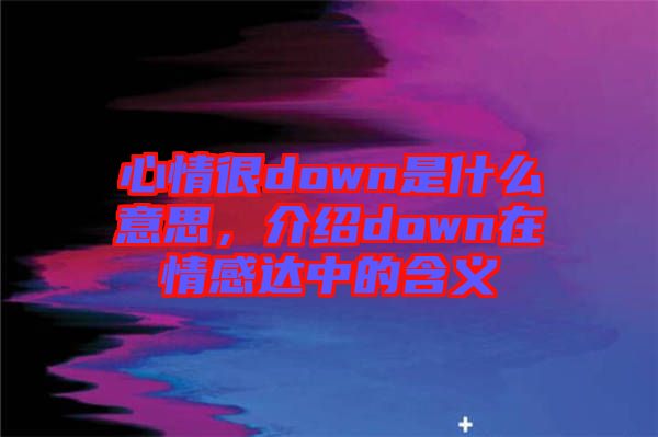 心情很down是什么意思，介紹down在情感達(dá)中的含義