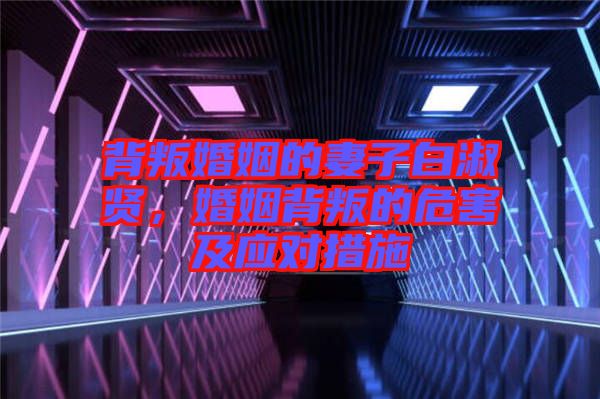 背叛婚姻的妻子白淑賢，婚姻背叛的危害及應(yīng)對措施