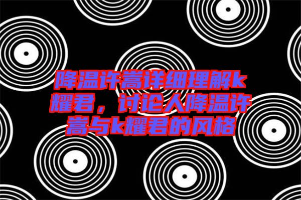 降溫許嵩詳細理解k耀君，討論人降溫許嵩與k耀君的風格
