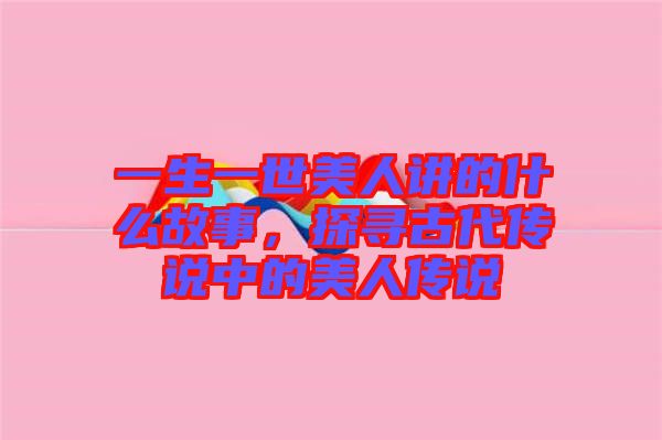 一生一世美人講的什么故事，探尋古代傳說中的美人傳說