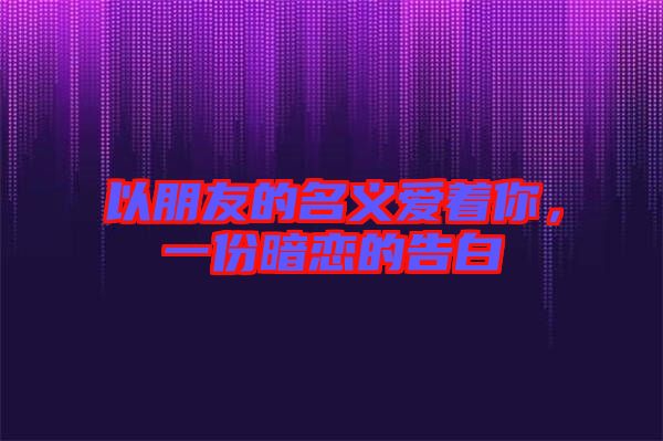 以朋友的名義愛著你，一份暗戀的告白