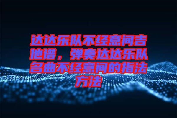 達(dá)達(dá)樂隊(duì)不經(jīng)意間吉他譜，彈奏達(dá)達(dá)樂隊(duì)名曲不經(jīng)意間的指法方法