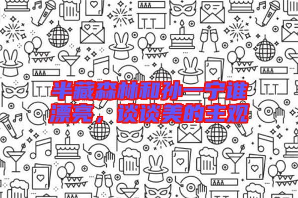 半藏森林和孫一寧誰漂亮，談?wù)劽赖闹饔^