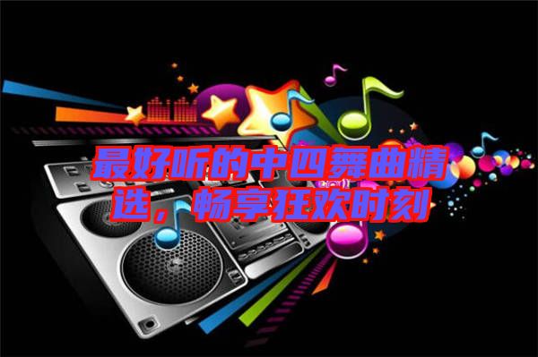 最好聽的中四舞曲精選，暢享狂歡時刻