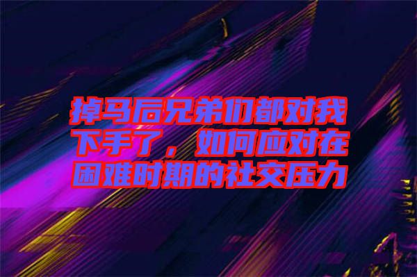 掉馬后兄弟們都對我下手了，如何應(yīng)對在困難時期的社交壓力