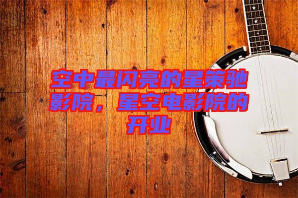 空中最閃亮的星策馳影院，星空電影院的開業(yè)