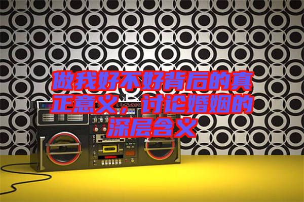 做我好不好背后的真正意義，討論婚姻的深層含義