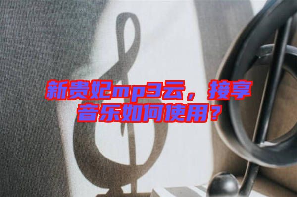 新貴妃mp3云，接享音樂(lè)如何使用？