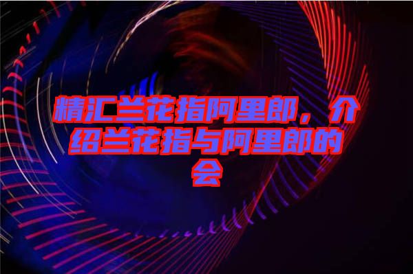 精匯蘭花指阿里郎，介紹蘭花指與阿里郎的會(huì)