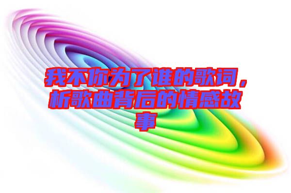我不你為了誰的歌詞，析歌曲背后的情感故事