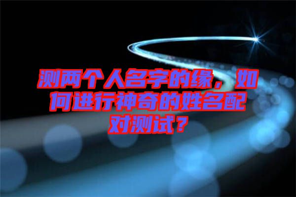 測兩個(gè)人名字的緣，如何進(jìn)行神奇的姓名配對測試？