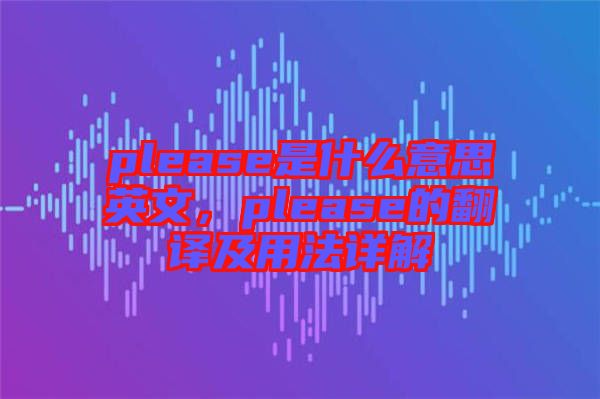 please是什么意思英文，please的翻譯及用法詳解