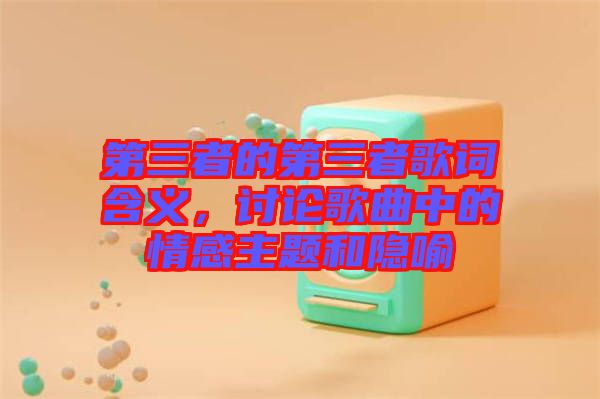 第三者的第三者歌詞含義，討論歌曲中的情感主題和隱喻