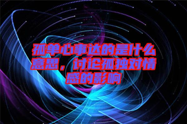 孤單心事達(dá)的是什么意思，討論孤獨(dú)對(duì)情感的影響