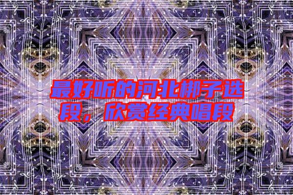 最好聽(tīng)的河北梆子選段，欣賞經(jīng)典唱段
