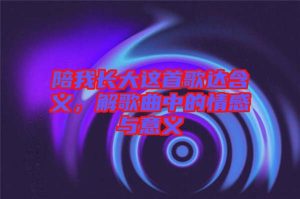 陪我長大這首歌達含義，解歌曲中的情感與意義