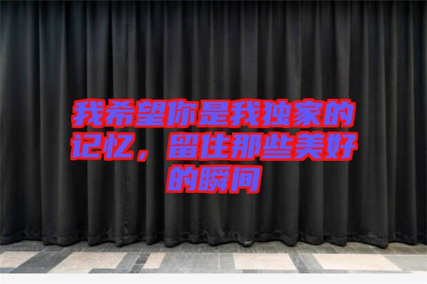 我希望你是我獨(dú)家的記憶，留住那些美好的瞬間