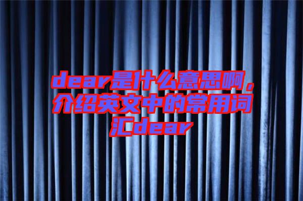 dear是什么意思啊，介紹英文中的常用詞匯dear