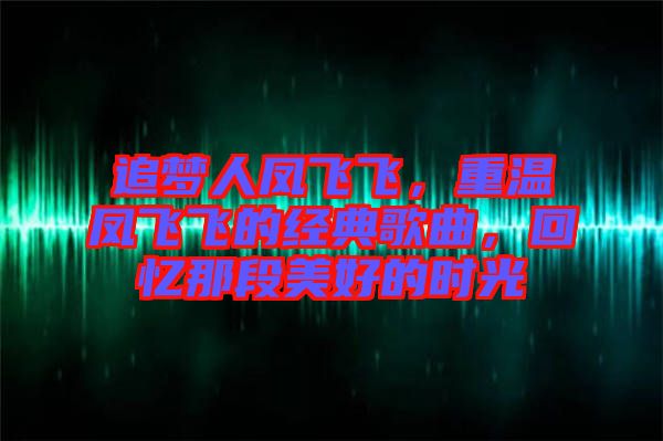 追夢人鳳飛飛，重溫鳳飛飛的經典歌曲，回憶那段美好的時光