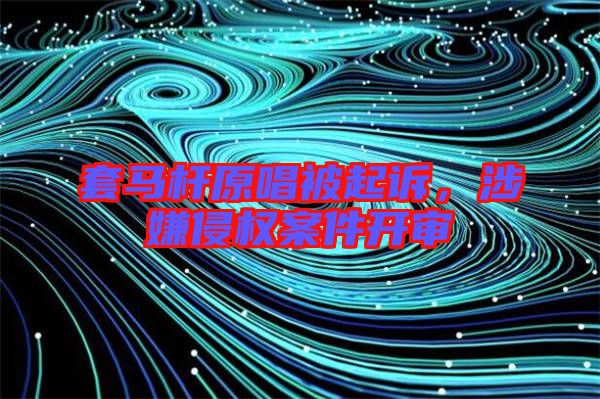 套馬桿原唱被起訴，涉嫌侵權案件開審