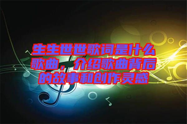 生生世世歌詞是什么歌曲，介紹歌曲背后的故事和創(chuàng)作靈感
