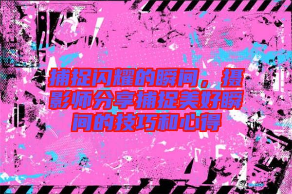 捕捉閃耀的瞬間，攝影師分享捕捉美好瞬間的技巧和心得