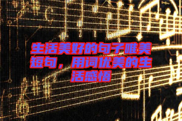 生活美好的句子唯美短句，用詞優(yōu)美的生活感悟
