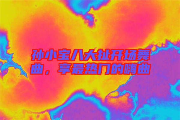 孫小寶八大扯開(kāi)場(chǎng)舞曲，享最熱門的嗨曲