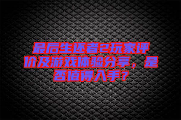 最后生還者2玩家評價及游戲體驗分享，是否值得入手？