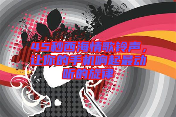 45秒西海情歌鈴聲，讓你的手機響起最動聽的旋律